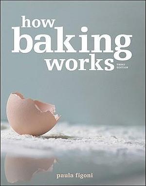 How Baking Works: Exploring the Fundamentals of Baking Science, 3rd edition. by Paula I. Figoni, Paula I. Figoni