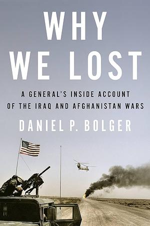 Why We Lost: A General's Inside Account of the Iraq and Afghanistan Wars by Daniel P. Bolger