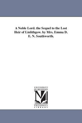 A Noble Lord. the Sequel to the Lost Heir of Linlithgow. by Mrs. Emma D. E. N. Southworth. by E.D.E.N. Southworth