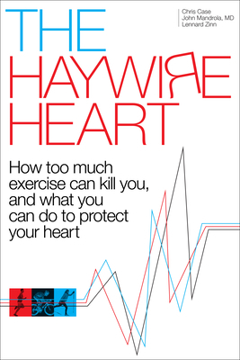 The Haywire Heart: How Too Much Exercise Can Kill You, and What You Can Do to Protect Your Heart by Lennard Zinn, John Mandrola, Christopher J. Case