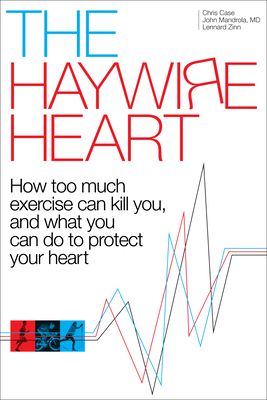 The Haywire Heart: How Too Much Exercise Can Kill You, and What You Can Do to Protect Your Heart by Christopher J. Case, Lennard Zinn, John Mandrola