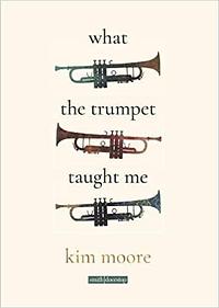 What the Trumpet Taught Me by Kim Moore, Kim Moore