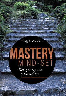 Mastery Mind-Set: Doing the Impossible in Martial Arts by Craig R. E. Krohn