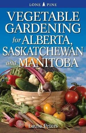 Vegetable Gardening for Alberta, Saskatchewan and Manitoba by Laura Peters