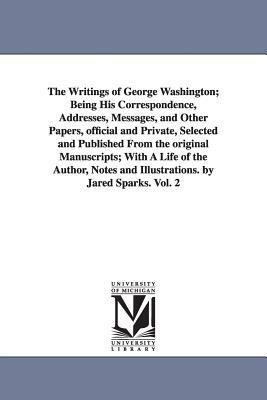 The Writings of George Washington; Being His Correspondence, Addresses, Messages, and Other Papers, Official and Private, Selected and Published from by George Washington