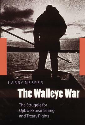 The Walleye War: The Struggle for Ojibwe Spearfishing and Treaty Rights by Larry Nesper