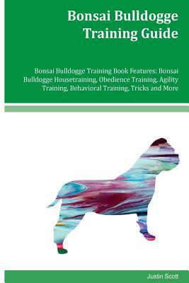 Bonsai Bulldogge Training Guide Bonsai Bulldogge Training Book Features: Bonsai Bulldogge Housetraining, Obedience Training, Agility Training, Behavio by Justin Scott