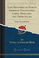 Life Histories of North American Flycatchers, Larks, Swallows, and Their Allies: Order Passeriformes by Arthur Cleveland Bent