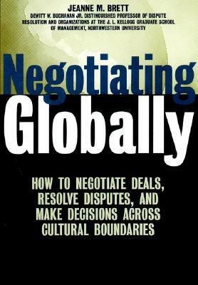 Negotiating Globally: How to Negotiate Deals, Resolve Disputes, and Make Decisions Across Cultural Boundaries by Jeanne M. Brett