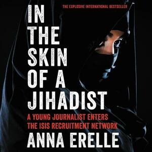 In the Skin of a Jihadist: A Young Journalist Enters the Isis Recruitment Network by Erin Potter, Anna Erelle