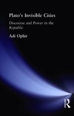 Plato's Invisible Cities: Discourse and Power in the Republic by Adi Ophir