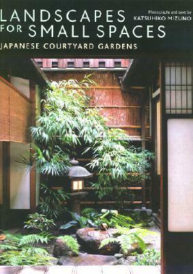 Landscapes for Small Spaces: Japanese Courtyard Gardens by Katsuhiko Mizuno