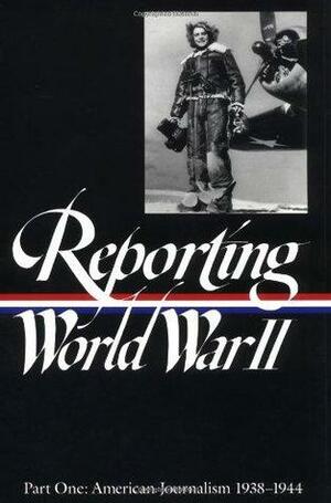 Reporting World War II, Part 1: American Journalism, 1938-1944 by Nancy Caldwell Sorel, Roger J. Spiller, Anne Matthews