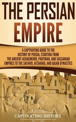 The Persian Empire: A Captivating Guide to the History of Persia, Starting from the Ancient Achaemenid, Parthian, and Sassanian Empires to by Captivating History