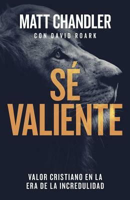 Sé Valiente: Valor Cristiano En La Era de la Incredulidad by Matt Chandler