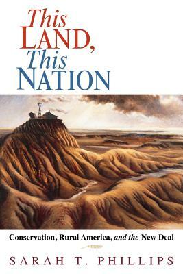 This Land, This Nation: Conservation, Rural America, and the New Deal by Sarah T. Phillips