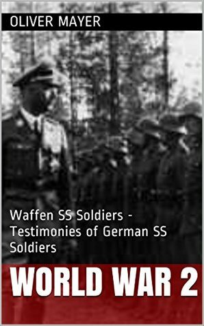 World War 2: Waffen SS Soldiers - Testimonies of German SS Soldiers - 2nd Edition (World War 2, WW2, WWII, German Soldiers) by Oliver Mayer