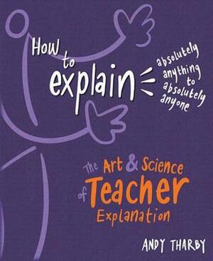How to Explain Absolutely Anything to Absolutely Anyone: The Art and Science of Teacher Explanation by Andy Tharby