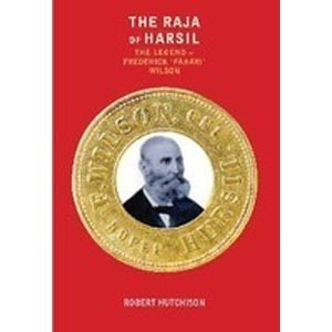 The Raja of Harsil: The Legend of Frederick 'Pahari' Wilson by Robert Hutchison