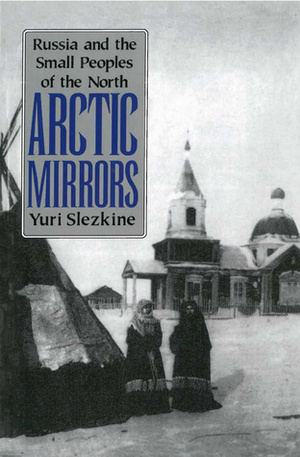 Arctic Mirrors: Russia and the Small Peoples of the North by Yuri Slezkine