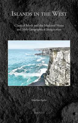 Islands in the West: Classical Myth and the Medieval Norse and Irish Geographical Imagination by Matthias Egeler