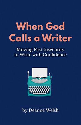 When God Calls A Writer: Moving Past Insecurity to Write with Confidence by Deanne Welsh