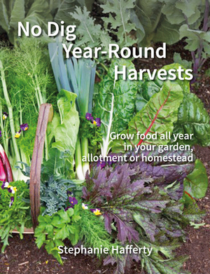 No Dig Year-Round Harvests: Grow Food All Year in Your Garden, Allotment or Homestead by Stephanie Hafferty