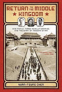 Return to the Middle Kingdom: One Family, Three Revolutionaries, and the Birth of Modern China. Yuan-Tsung Chen by Yuan-Tsung Chen