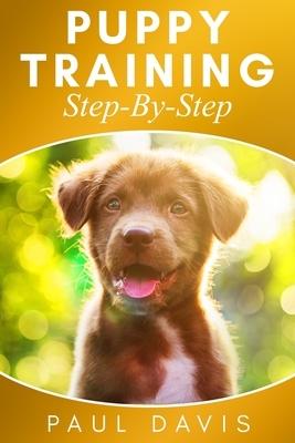 Puppy Training Step-By-Step: 3 BOOKS IN 1- Puppy Training, E-collar Training And All You Need To Know About How To Train Dogs by Paul Davis