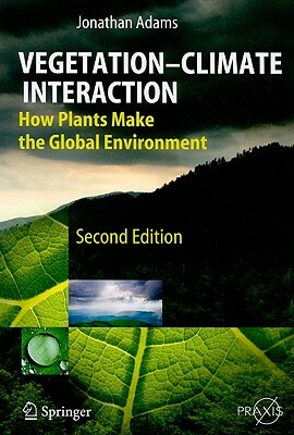 Vegetation-Climate Interaction: How Plants Make the Global Environment by Jonathan Adams