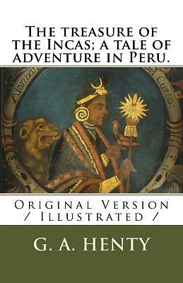 The treasure of the Incas; a tale of adventure in Peru.: Original Version / Illustrated / by G.A. Henty