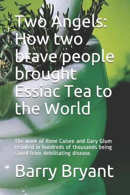 Two Angels: How two brave people brought Essiac Tea to the World: The work of Rene Caisee and Gary Glum resulted in hundreds of th by Barry Bryant