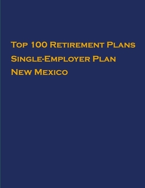 Top 100 US Retirement Plans - Single-Employer Pension Plans - New Mexico: Employee Benefit Plans by Omar Hassan