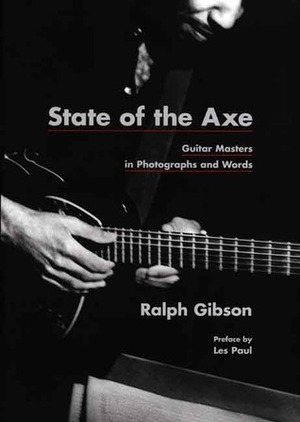 State of the Axe: Guitar Masters in Photographs and Words by Ralph Gibson, Les Paul, Anne Wilkes Tucker