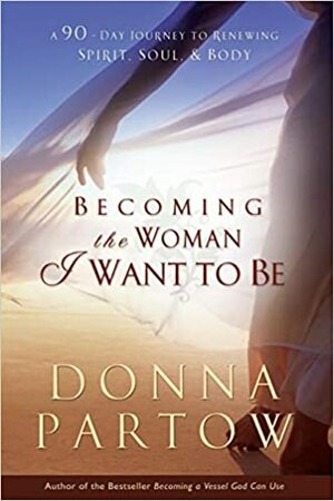 Becoming the Woman I Want to Be: A 90-Day Journey to Renewing Spirit, Soul & Body by Donna Partow