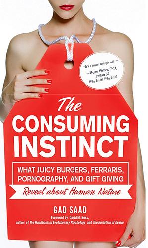 The Consuming Instinct: What Juicy Burgers, Ferraris, Pornography, and Gift Giving Reveal about Human Nature by Gad Saad