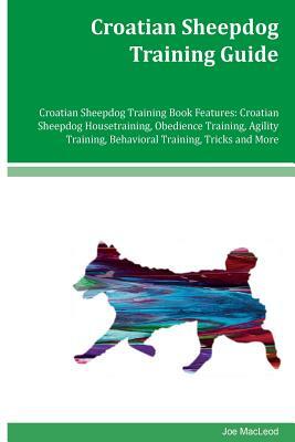 Croatian Sheepdog Training Guide Croatian Sheepdog Training Book Features: Croatian Sheepdog Housetraining, Obedience Training, Agility Training, Beha by Joe MacLeod