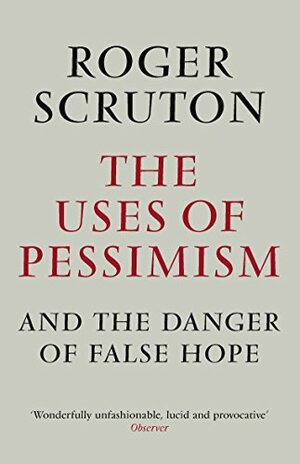 The Uses of Pessimism and the Danger of False Hope by Roger Scruton