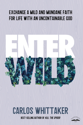 Enter Wild: Exchange a Mild and Mundane Faith for Life with an Uncontainable God by Carlos Whittaker