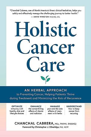 Holistic Cancer Care: An Herbal Approach to Preventing Cancer, Helping Patients Thrive During Treatment, and Minimizing the Risk of Recurrence by Chanchal Cabrera