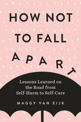 How Not to Fall Apart: Lessons Learned on the Road from Self-Harm to Self-Care by Maggy van Eijk