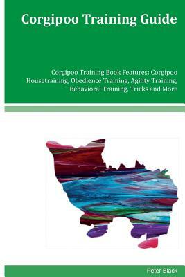 Corgipoo Training Guide Corgipoo Training Book Features: Corgipoo Housetraining, Obedience Training, Agility Training, Behavioral Training, Tricks and by Peter Black