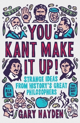 You Kant Make It Up: Strange Ideas from History's Great Philosophers by Gary Hayden