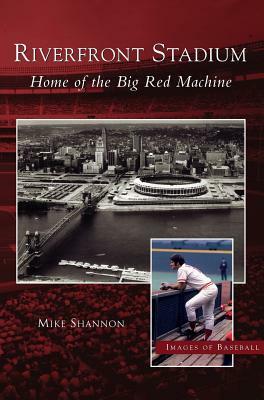 Riverfront Stadium: Home of the Big Red Machine by Mike Shannon