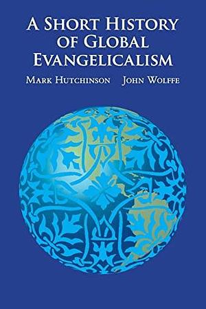 A Short History of Global Evangelicalism by Mark Hutchinson, John Wolffe