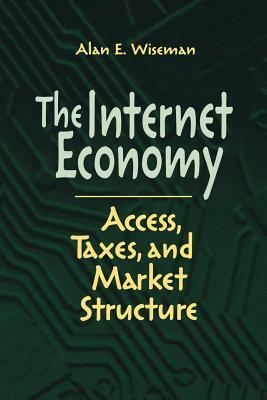 The Internet Economy: Access, Taxes, and Market Structure by Alan E. Wiseman