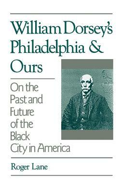 William Dorsey's Philadelphia and Ours: On the Past and Future of the Black City in America by Roger Lane