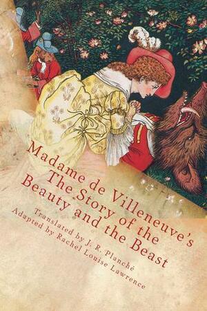 Madame de Villeneuve's The Story of the Beauty and the Beast: The Original Classic French Fairytale by Rachel Louise Lawrence, Gabrielle-Suzanne de Villeneuve, James Robinson Planché