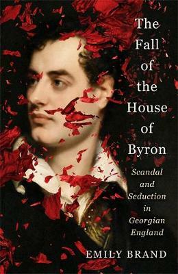 The Fall of the House of Byron: Scandal and Seduction in Georgian England by Emily Brand