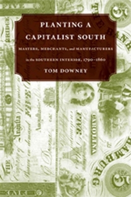 Planting a Capitalist South: Masters, Merchants, and Manufacturers in the Southern Interior, 1790--1860 by Tom Downey